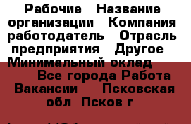 Рабочие › Название организации ­ Компания-работодатель › Отрасль предприятия ­ Другое › Минимальный оклад ­ 15 000 - Все города Работа » Вакансии   . Псковская обл.,Псков г.